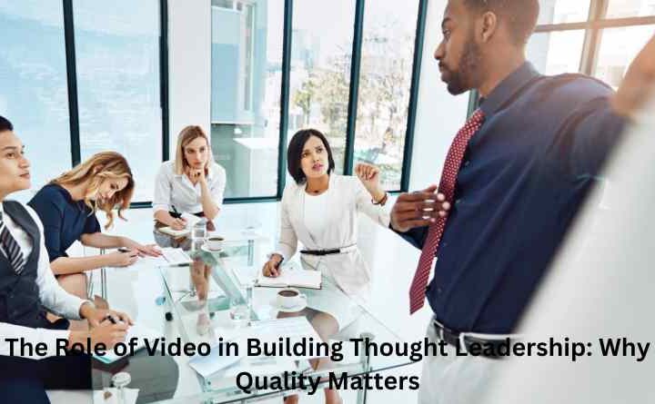 The Role of Video in Building Thought Leadership: Why Quality Matters