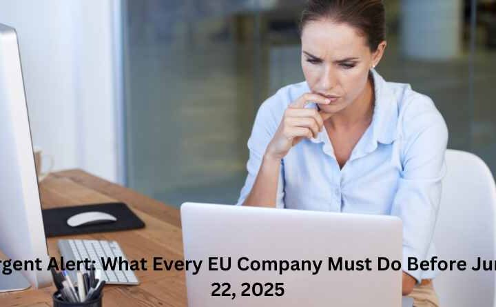 Urgent Alert: What Every EU Company Must Do Before June 22, 2025