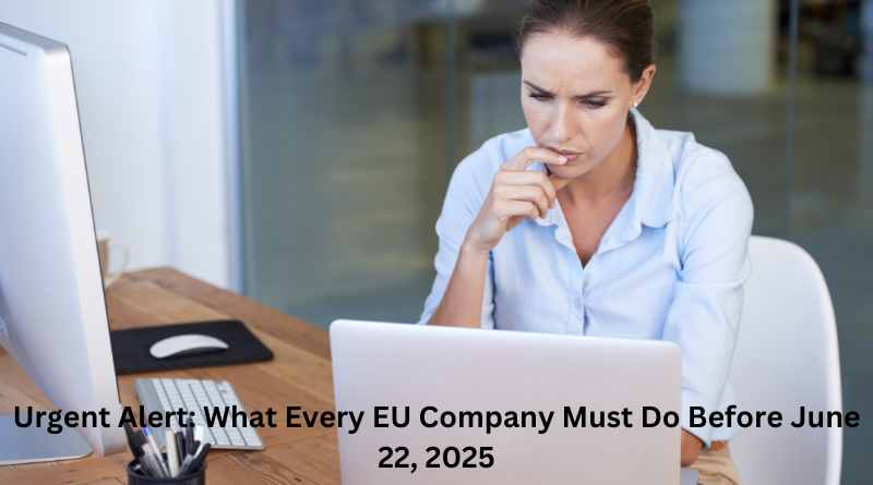 Urgent Alert: What Every EU Company Must Do Before June 22, 2025